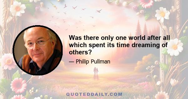 Was there only one world after all which spent its time dreaming of others?