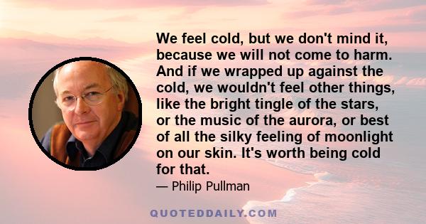 We feel cold, but we don't mind it, because we will not come to harm. And if we wrapped up against the cold, we wouldn't feel other things, like the bright tingle of the stars, or the music of the aurora, or best of all 