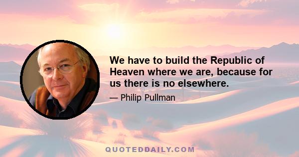 We have to build the Republic of Heaven where we are, because for us there is no elsewhere.