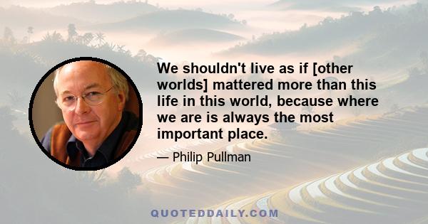 We shouldn't live as if [other worlds] mattered more than this life in this world, because where we are is always the most important place.