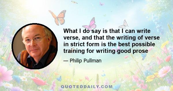 What I do say is that I can write verse, and that the writing of verse in strict form is the best possible training for writing good prose