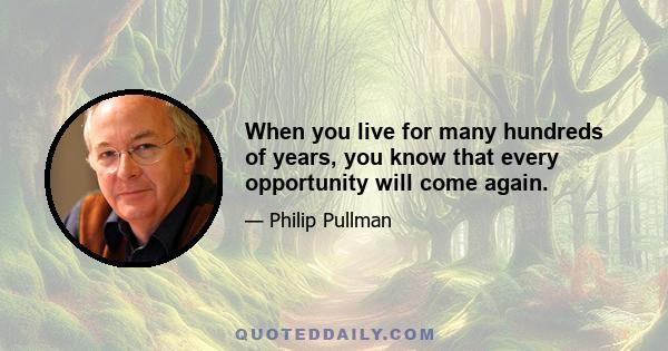 When you live for many hundreds of years, you know that every opportunity will come again.