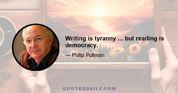 Writing is tyranny ... but reading is democracy.