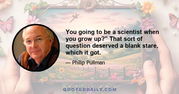 You going to be a scientist when you grow up?” That sort of question deserved a blank stare, which it got.