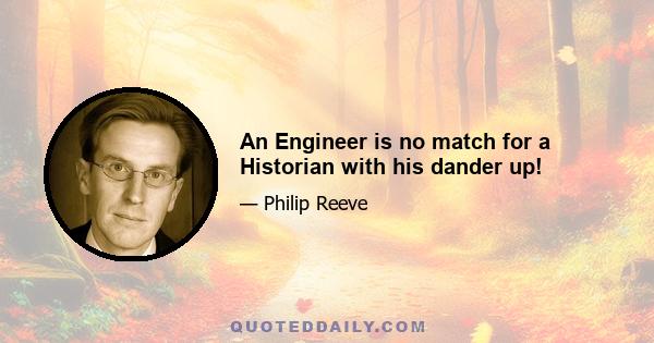 An Engineer is no match for a Historian with his dander up!