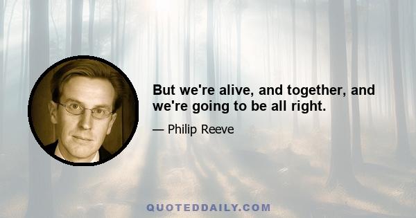 But we're alive, and together, and we're going to be all right.