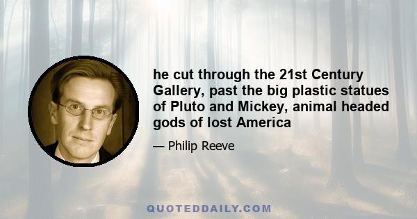 he cut through the 21st Century Gallery, past the big plastic statues of Pluto and Mickey, animal headed gods of lost America