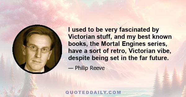 I used to be very fascinated by Victorian stuff, and my best known books, the Mortal Engines series, have a sort of retro, Victorian vibe, despite being set in the far future.