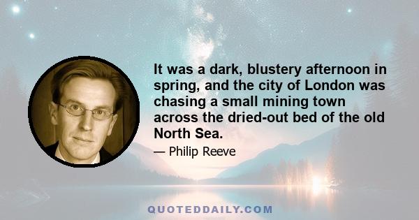 It was a dark, blustery afternoon in spring, and the city of London was chasing a small mining town across the dried-out bed of the old North Sea.