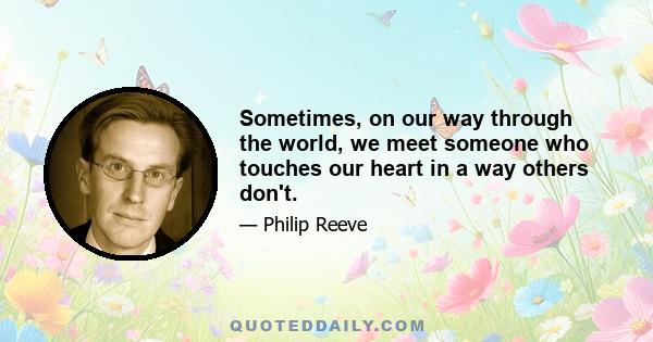 Sometimes, on our way through the world, we meet someone who touches our heart in a way others don't.