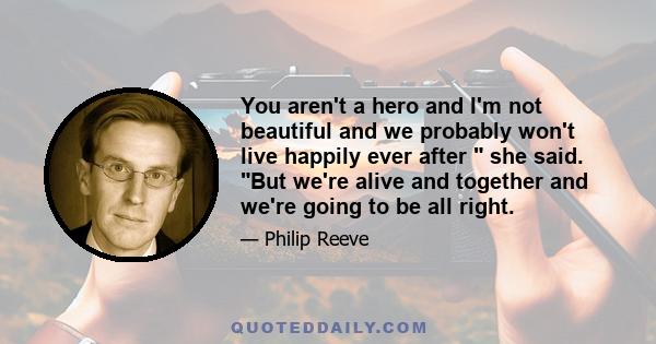 You aren't a hero and I'm not beautiful and we probably won't live happily ever after  she said. But we're alive and together and we're going to be all right.