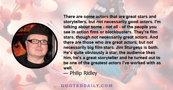 There are some actors that are great stars and storytellers, but not necessarily good actors. I'm talking about some - not all - of the people you see in action flms or blockbusters. They're film stars, though not