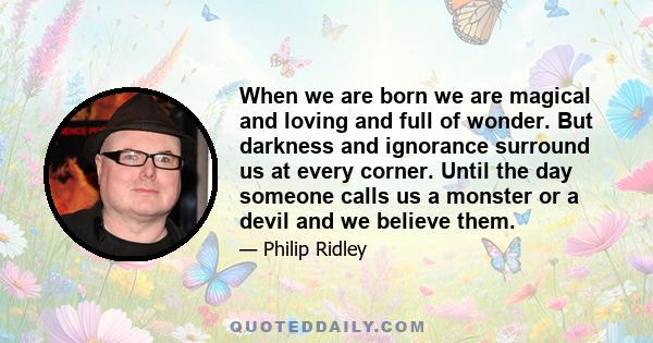 When we are born we are magical and loving and full of wonder. But darkness and ignorance surround us at every corner. Until the day someone calls us a monster or a devil and we believe them.