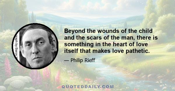 Beyond the wounds of the child and the scars of the man, there is something in the heart of love itself that makes love pathetic.