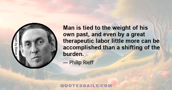 Man is tied to the weight of his own past, and even by a great therapeutic labor little more can be accomplished than a shifting of the burden.