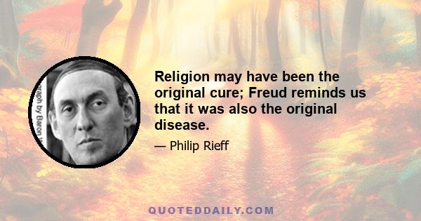 Religion may have been the original cure; Freud reminds us that it was also the original disease.