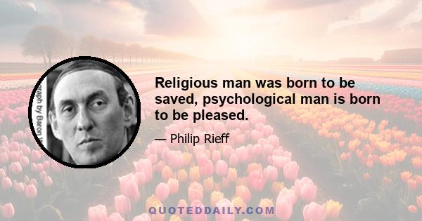 Religious man was born to be saved, psychological man is born to be pleased.