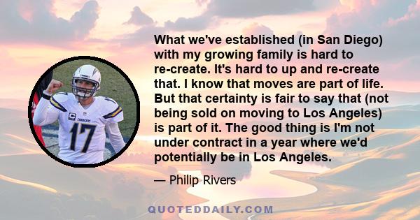 What we've established (in San Diego) with my growing family is hard to re-create. It's hard to up and re-create that. I know that moves are part of life. But that certainty is fair to say that (not being sold on moving 