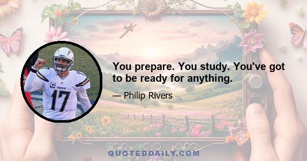 You prepare. You study. You've got to be ready for anything.