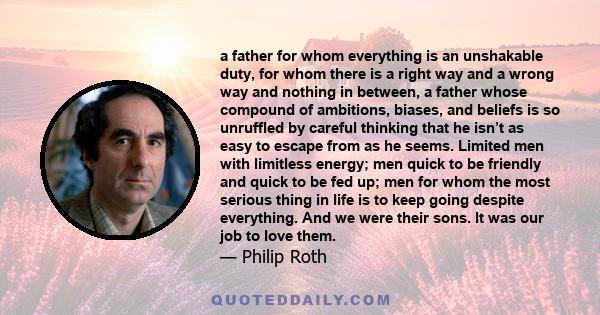 a father for whom everything is an unshakable duty, for whom there is a right way and a wrong way and nothing in between, a father whose compound of ambitions, biases, and beliefs is so unruffled by careful thinking