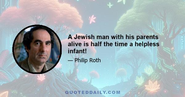 A Jewish man with his parents alive is half the time a helpless infant!