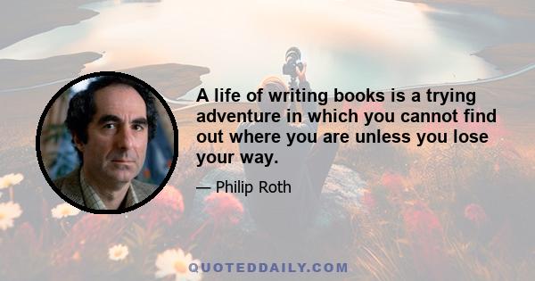 A life of writing books is a trying adventure in which you cannot find out where you are unless you lose your way.