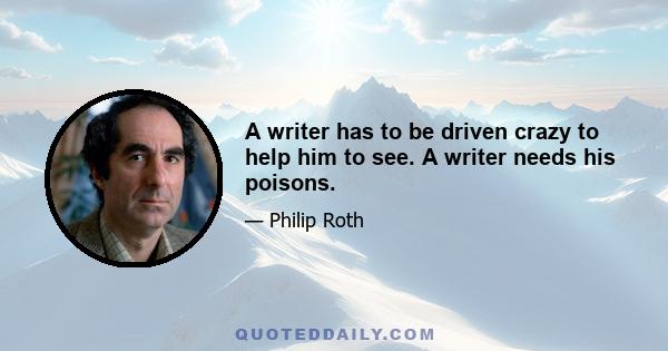 A writer has to be driven crazy to help him to see. A writer needs his poisons.