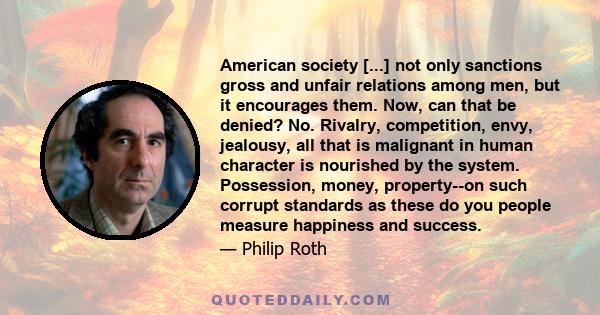 American society [...] not only sanctions gross and unfair relations among men, but it encourages them. Now, can that be denied? No. Rivalry, competition, envy, jealousy, all that is malignant in human character is