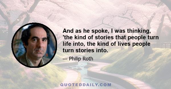 And as he spoke, I was thinking, 'the kind of stories that people turn life into, the kind of lives people turn stories into.