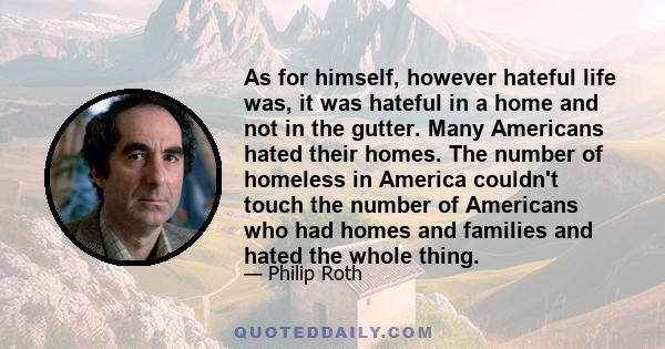 As for himself, however hateful life was, it was hateful in a home and not in the gutter. Many Americans hated their homes. The number of homeless in America couldn't touch the number of Americans who had homes and