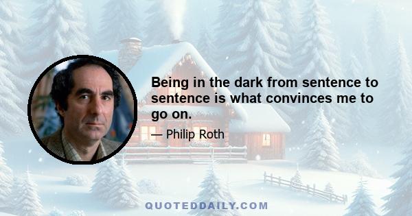 Being in the dark from sentence to sentence is what convinces me to go on.