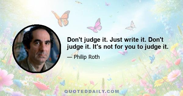 Don't judge it. Just write it. Don't judge it. It's not for you to judge it.