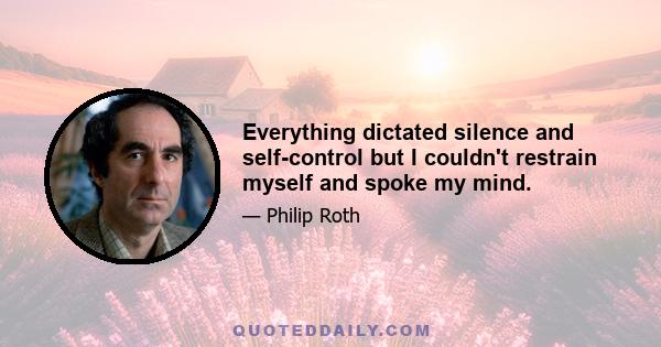 Everything dictated silence and self-control but I couldn't restrain myself and spoke my mind.