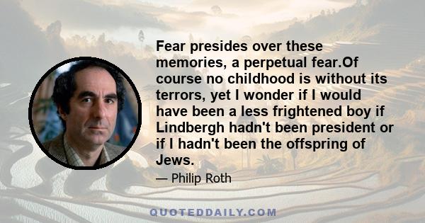 Fear presides over these memories, a perpetual fear.Of course no childhood is without its terrors, yet I wonder if I would have been a less frightened boy if Lindbergh hadn't been president or if I hadn't been the