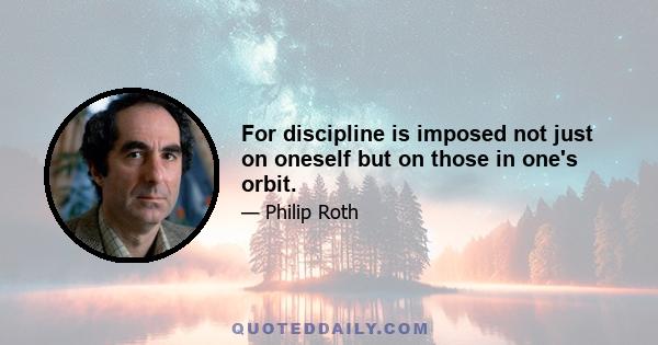 For discipline is imposed not just on oneself but on those in one's orbit.