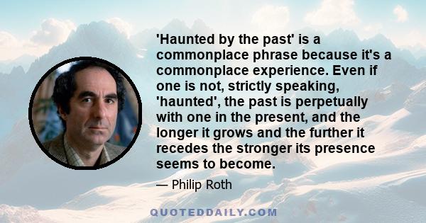 'Haunted by the past' is a commonplace phrase because it's a commonplace experience. Even if one is not, strictly speaking, 'haunted', the past is perpetually with one in the present, and the longer it grows and the