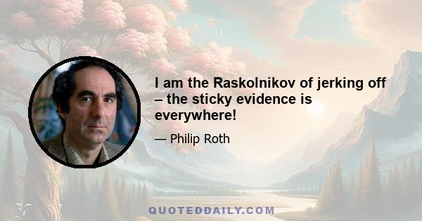 I am the Raskolnikov of jerking off – the sticky evidence is everywhere!