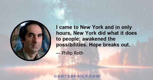 I came to New York and in only hours, New York did what it does to people: awakened the possibilities. Hope breaks out.