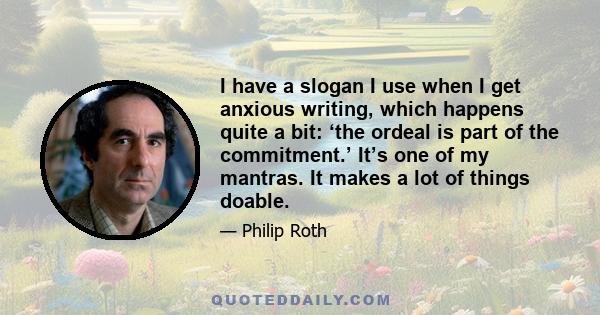 I have a slogan I use when I get anxious writing, which happens quite a bit: ‘the ordeal is part of the commitment.’ It’s one of my mantras. It makes a lot of things doable.