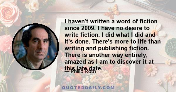 I haven't written a word of fiction since 2009. I have no desire to write fiction. I did what I did and it's done. There's more to life than writing and publishing fiction. There is another way entirely, amazed as I am