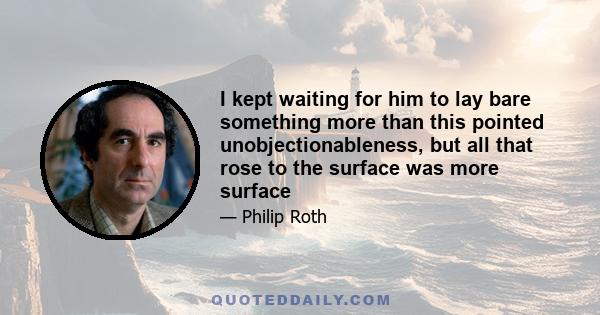 I kept waiting for him to lay bare something more than this pointed unobjectionableness, but all that rose to the surface was more surface