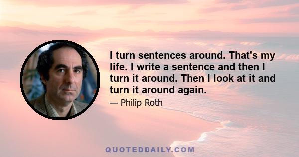 I turn sentences around. That's my life. I write a sentence and then I turn it around. Then I look at it and turn it around again.