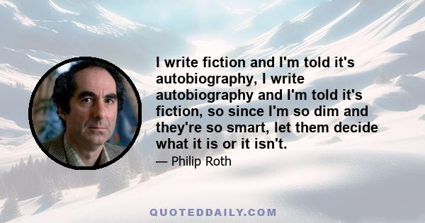 I write fiction and I'm told it's autobiography, I write autobiography and I'm told it's fiction, so since I'm so dim and they're so smart, let them decide what it is or it isn't.