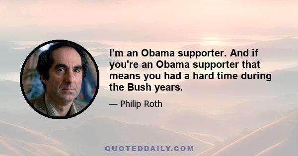 I'm an Obama supporter. And if you're an Obama supporter that means you had a hard time during the Bush years.