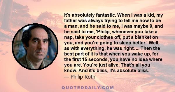 It's absolutely fantastic. When I was a kid, my father was always trying to tell me how to be a man, and he said to me, I was maybe 9, and he said to me, 'Philip, whenever you take a nap, take your clothes off, put a