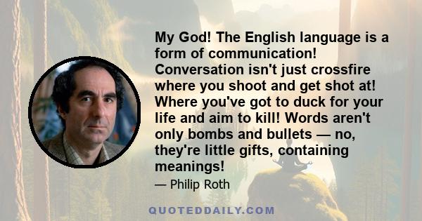 My God! The English language is a form of communication! Conversation isn't just crossfire where you shoot and get shot at! Where you've got to duck for your life and aim to kill! Words aren't only bombs and bullets —