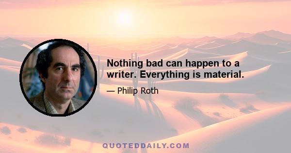 Nothing bad can happen to a writer. Everything is material.