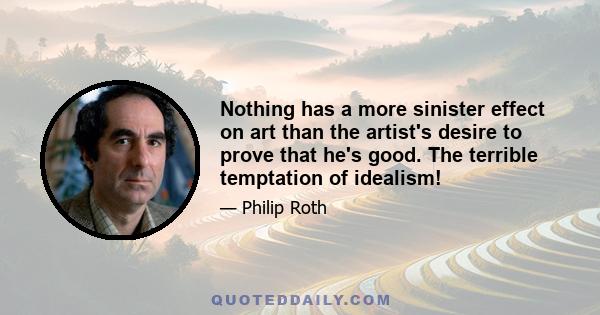 Nothing has a more sinister effect on art than the artist's desire to prove that he's good. The terrible temptation of idealism!