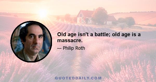 Old age isn't a battle; old age is a massacre.