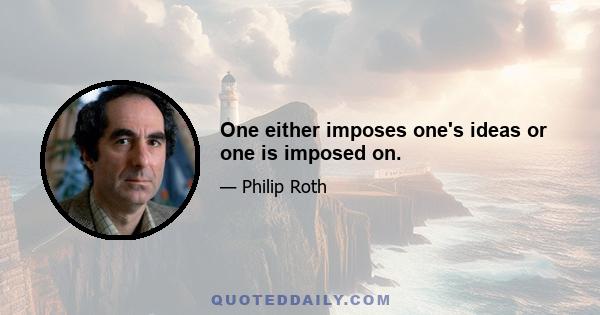 One either imposes one's ideas or one is imposed on.